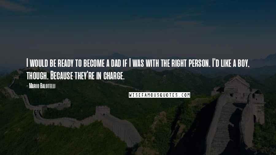 Mario Balotelli Quotes: I would be ready to become a dad if I was with the right person. I'd like a boy, though. Because they're in charge.