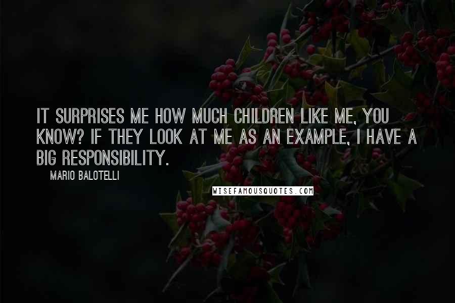 Mario Balotelli Quotes: It surprises me how much children like me, you know? If they look at me as an example, I have a big responsibility.