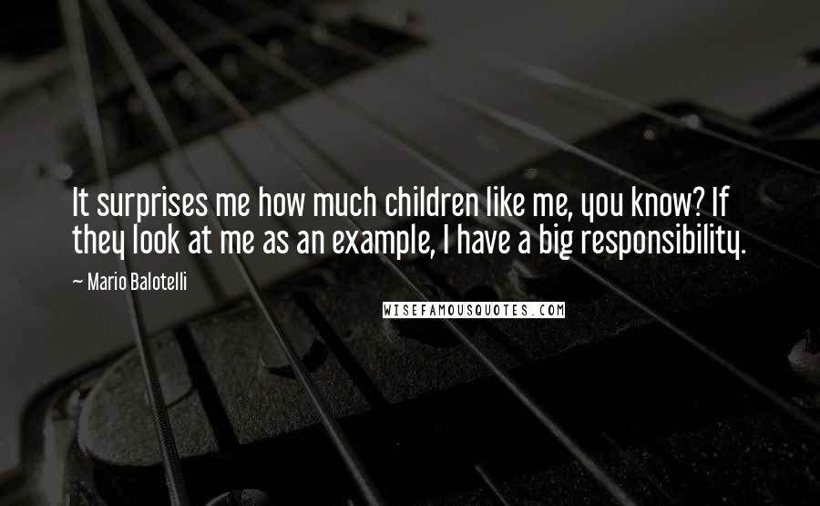 Mario Balotelli Quotes: It surprises me how much children like me, you know? If they look at me as an example, I have a big responsibility.