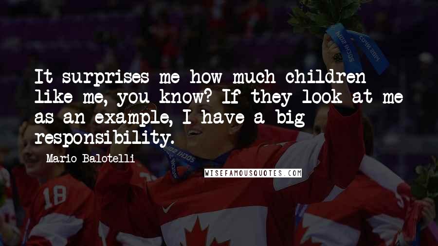 Mario Balotelli Quotes: It surprises me how much children like me, you know? If they look at me as an example, I have a big responsibility.