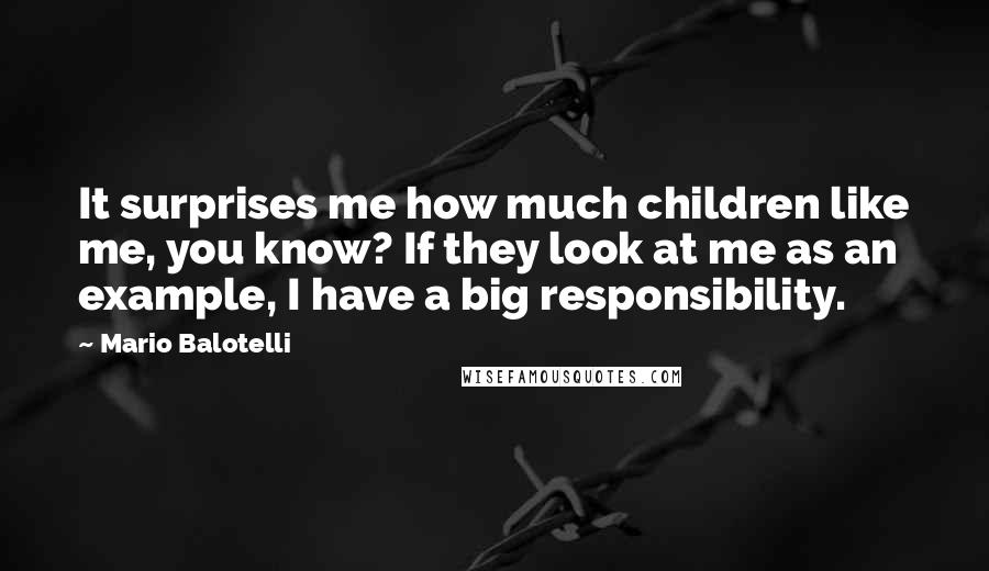 Mario Balotelli Quotes: It surprises me how much children like me, you know? If they look at me as an example, I have a big responsibility.