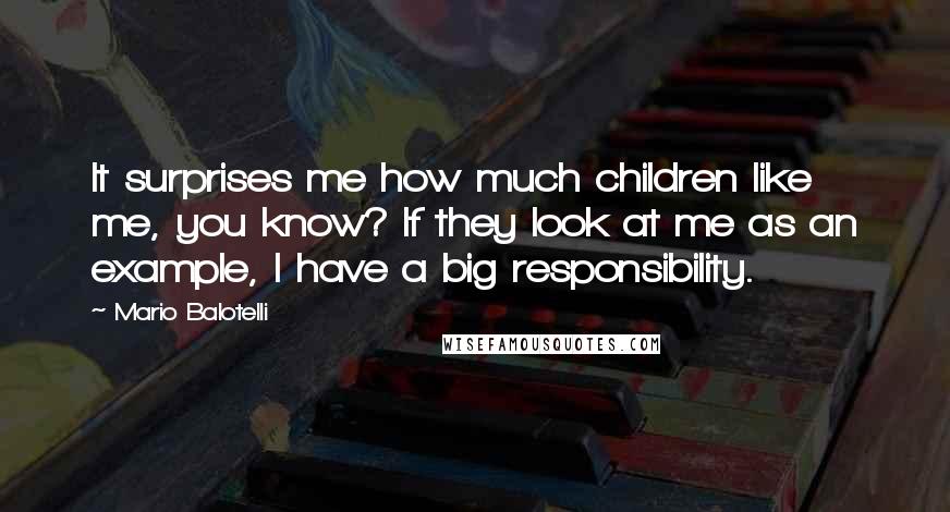 Mario Balotelli Quotes: It surprises me how much children like me, you know? If they look at me as an example, I have a big responsibility.