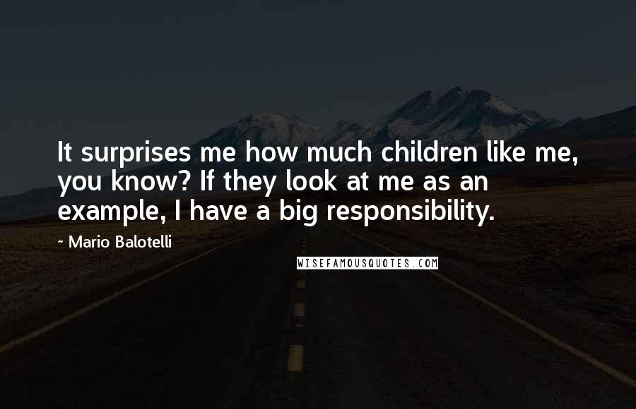 Mario Balotelli Quotes: It surprises me how much children like me, you know? If they look at me as an example, I have a big responsibility.