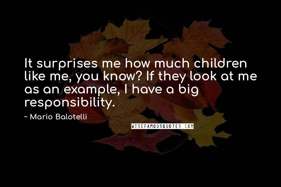 Mario Balotelli Quotes: It surprises me how much children like me, you know? If they look at me as an example, I have a big responsibility.