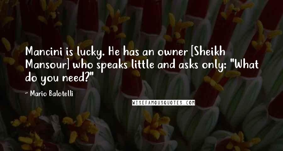 Mario Balotelli Quotes: Mancini is lucky. He has an owner [Sheikh Mansour] who speaks little and asks only: "What do you need?"
