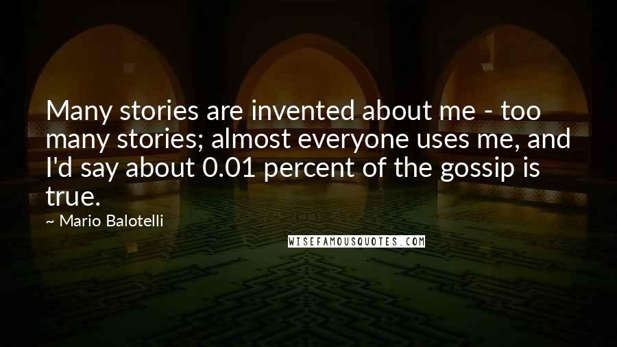Mario Balotelli Quotes: Many stories are invented about me - too many stories; almost everyone uses me, and I'd say about 0.01 percent of the gossip is true.