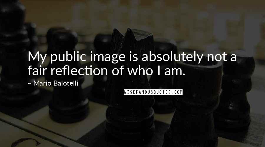 Mario Balotelli Quotes: My public image is absolutely not a fair reflection of who I am.