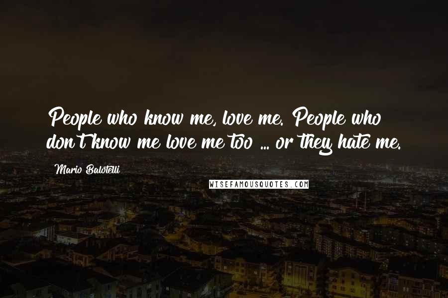 Mario Balotelli Quotes: People who know me, love me. People who don't know me love me too ... or they hate me.