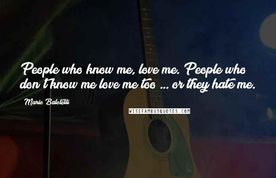 Mario Balotelli Quotes: People who know me, love me. People who don't know me love me too ... or they hate me.