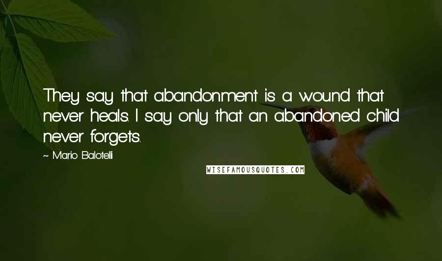 Mario Balotelli Quotes: They say that abandonment is a wound that never heals. I say only that an abandoned child never forgets.