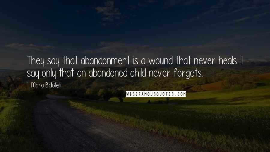 Mario Balotelli Quotes: They say that abandonment is a wound that never heals. I say only that an abandoned child never forgets.