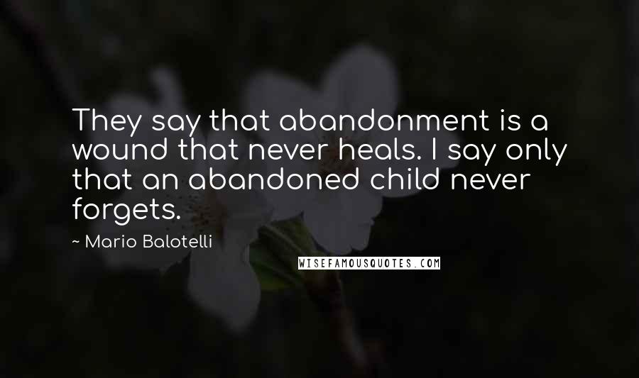 Mario Balotelli Quotes: They say that abandonment is a wound that never heals. I say only that an abandoned child never forgets.