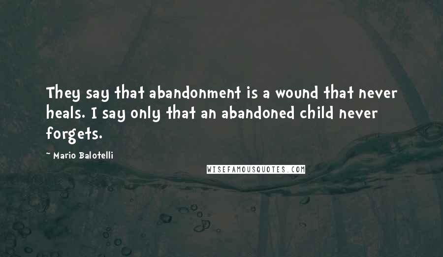 Mario Balotelli Quotes: They say that abandonment is a wound that never heals. I say only that an abandoned child never forgets.
