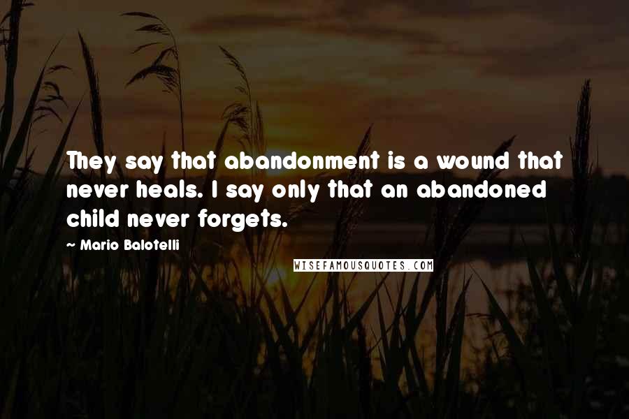 Mario Balotelli Quotes: They say that abandonment is a wound that never heals. I say only that an abandoned child never forgets.