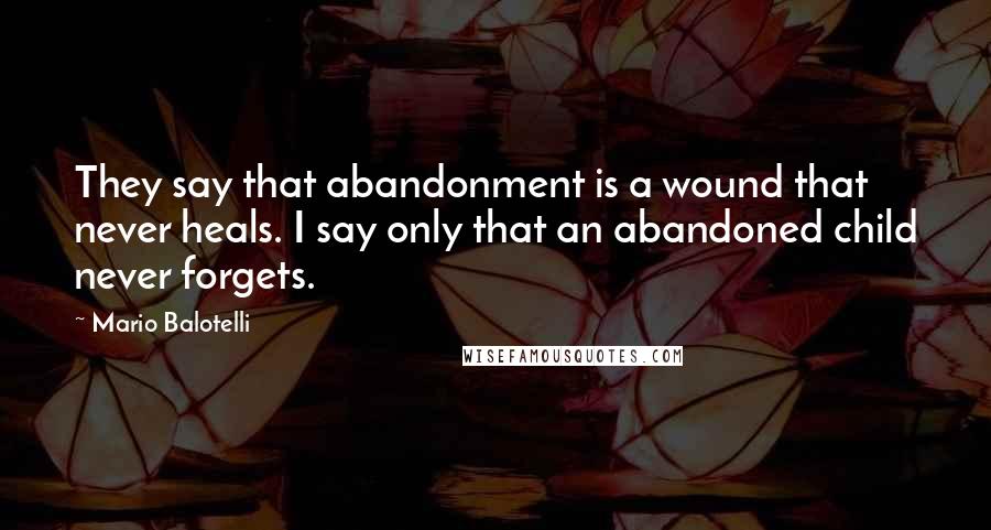 Mario Balotelli Quotes: They say that abandonment is a wound that never heals. I say only that an abandoned child never forgets.