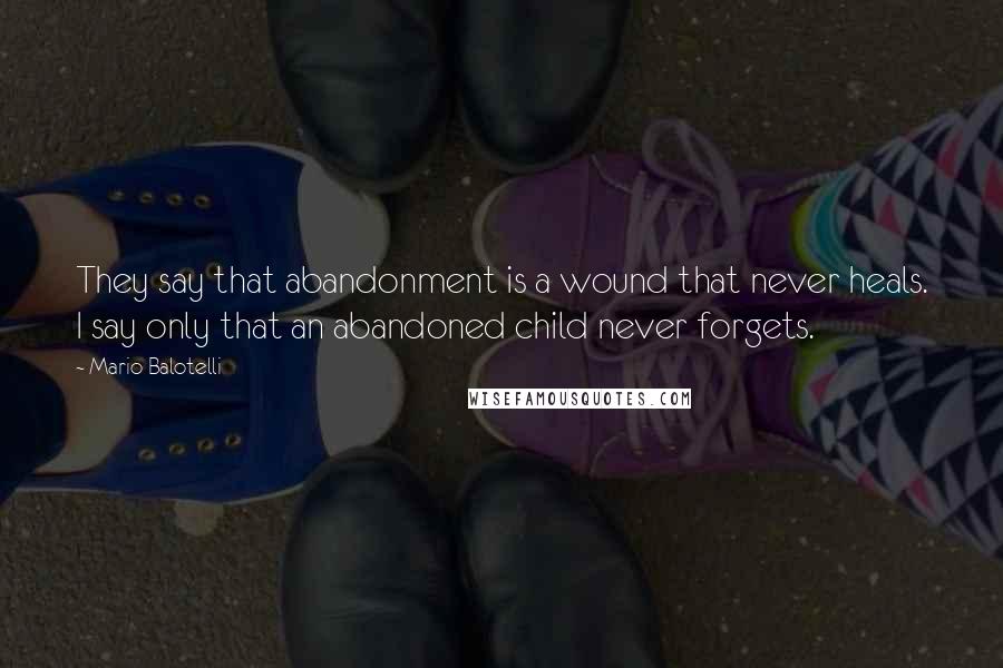 Mario Balotelli Quotes: They say that abandonment is a wound that never heals. I say only that an abandoned child never forgets.