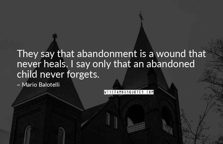 Mario Balotelli Quotes: They say that abandonment is a wound that never heals. I say only that an abandoned child never forgets.
