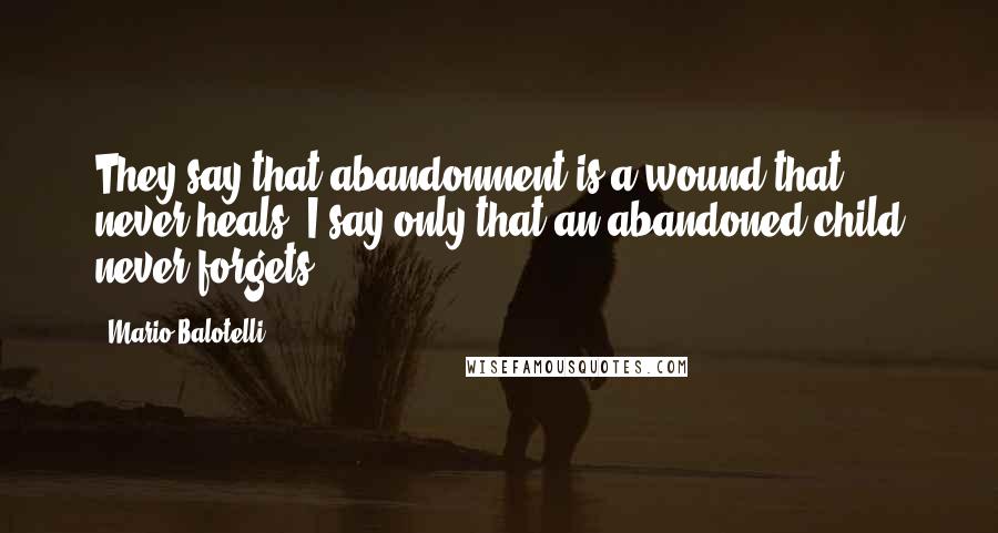 Mario Balotelli Quotes: They say that abandonment is a wound that never heals. I say only that an abandoned child never forgets.