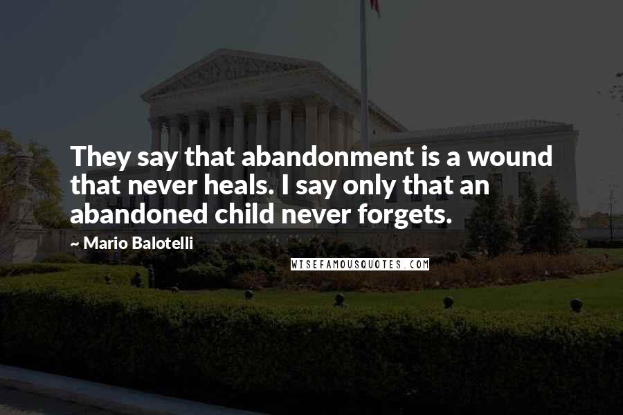 Mario Balotelli Quotes: They say that abandonment is a wound that never heals. I say only that an abandoned child never forgets.