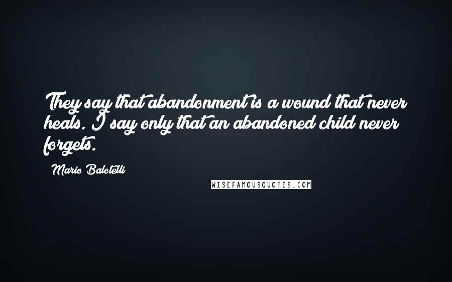 Mario Balotelli Quotes: They say that abandonment is a wound that never heals. I say only that an abandoned child never forgets.
