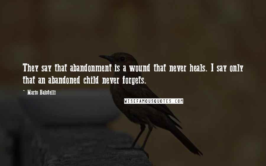 Mario Balotelli Quotes: They say that abandonment is a wound that never heals. I say only that an abandoned child never forgets.