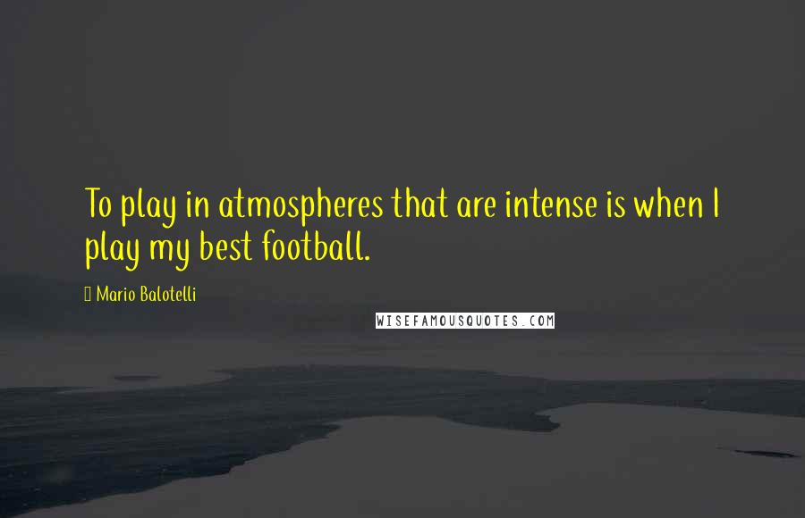 Mario Balotelli Quotes: To play in atmospheres that are intense is when I play my best football.