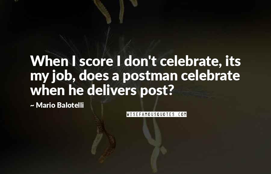 Mario Balotelli Quotes: When I score I don't celebrate, its my job, does a postman celebrate when he delivers post?