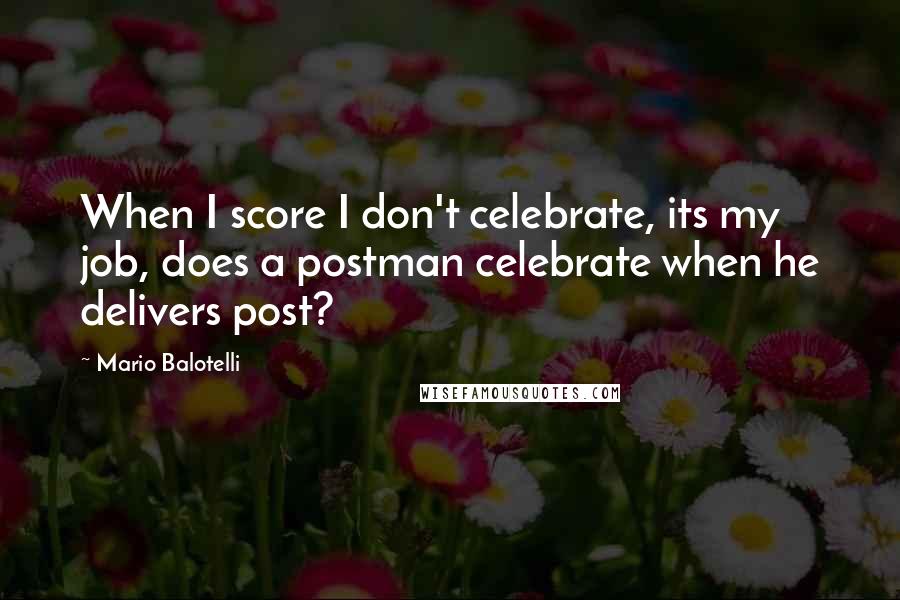 Mario Balotelli Quotes: When I score I don't celebrate, its my job, does a postman celebrate when he delivers post?