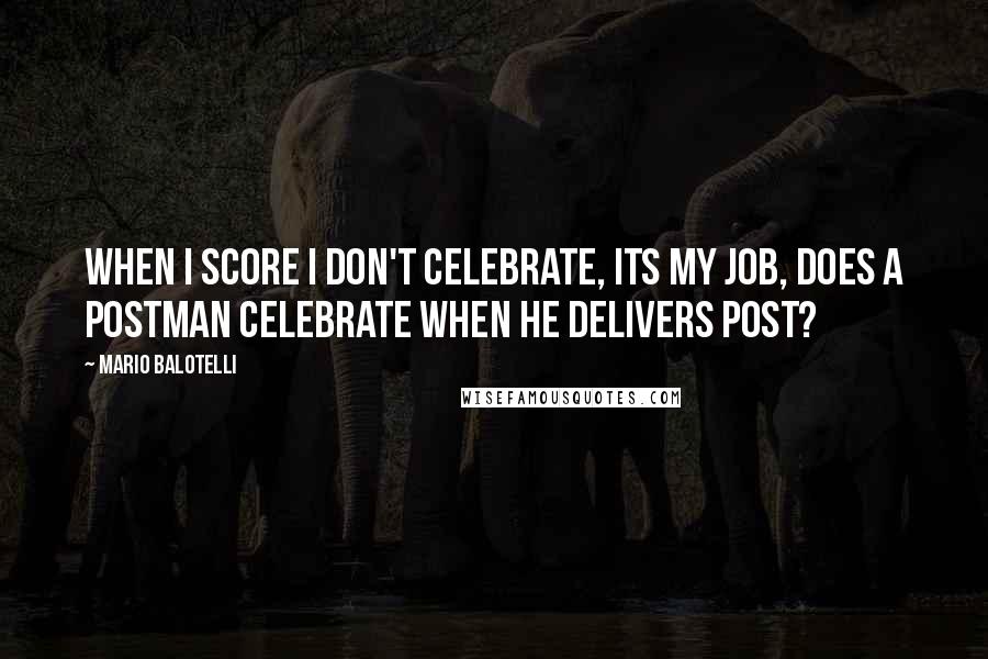 Mario Balotelli Quotes: When I score I don't celebrate, its my job, does a postman celebrate when he delivers post?