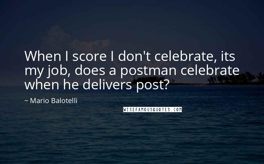 Mario Balotelli Quotes: When I score I don't celebrate, its my job, does a postman celebrate when he delivers post?