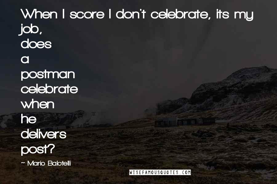 Mario Balotelli Quotes: When I score I don't celebrate, its my job, does a postman celebrate when he delivers post?