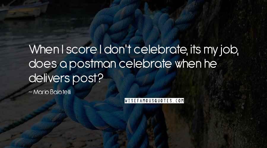 Mario Balotelli Quotes: When I score I don't celebrate, its my job, does a postman celebrate when he delivers post?