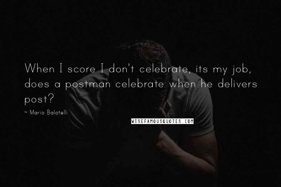 Mario Balotelli Quotes: When I score I don't celebrate, its my job, does a postman celebrate when he delivers post?