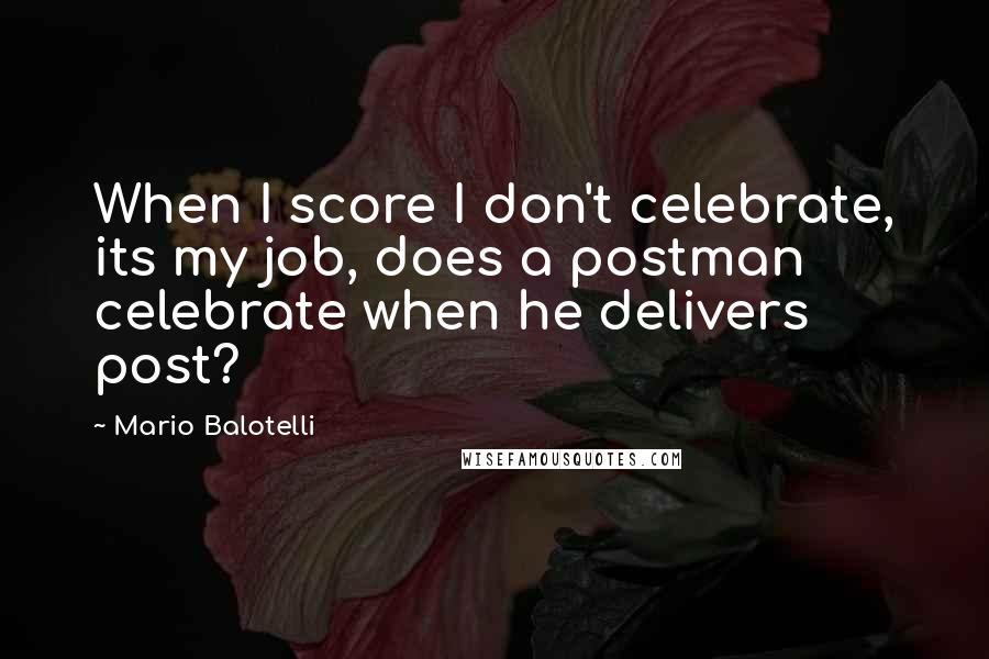 Mario Balotelli Quotes: When I score I don't celebrate, its my job, does a postman celebrate when he delivers post?