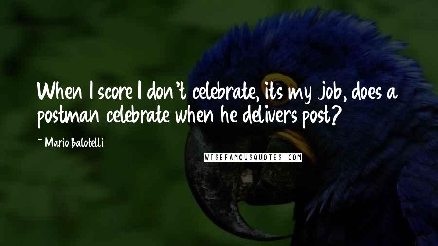 Mario Balotelli Quotes: When I score I don't celebrate, its my job, does a postman celebrate when he delivers post?
