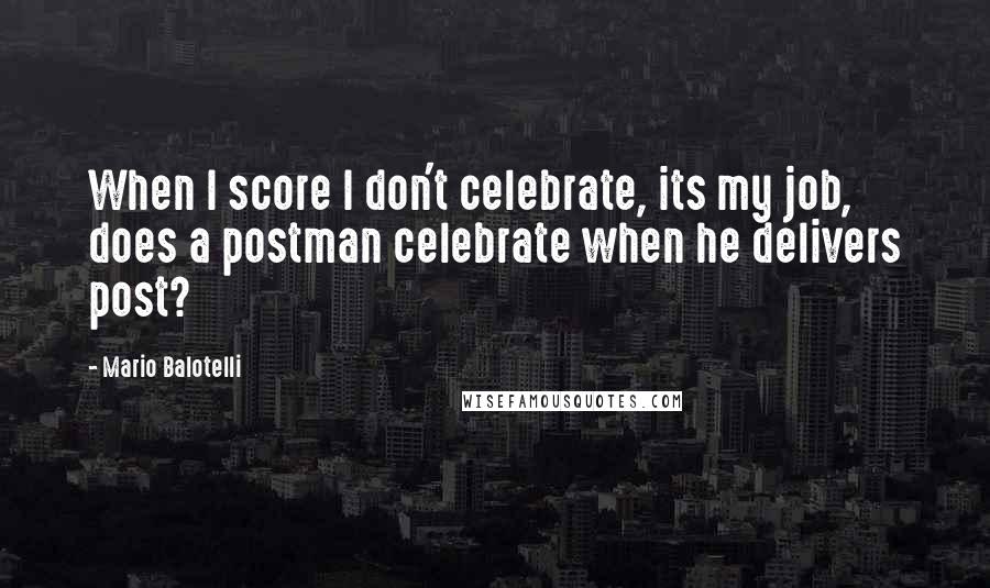 Mario Balotelli Quotes: When I score I don't celebrate, its my job, does a postman celebrate when he delivers post?