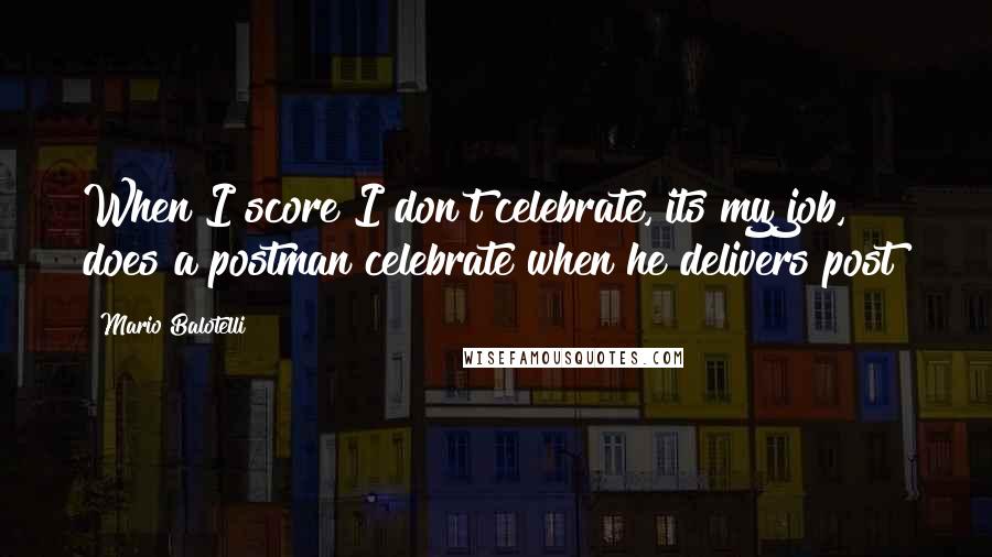 Mario Balotelli Quotes: When I score I don't celebrate, its my job, does a postman celebrate when he delivers post?