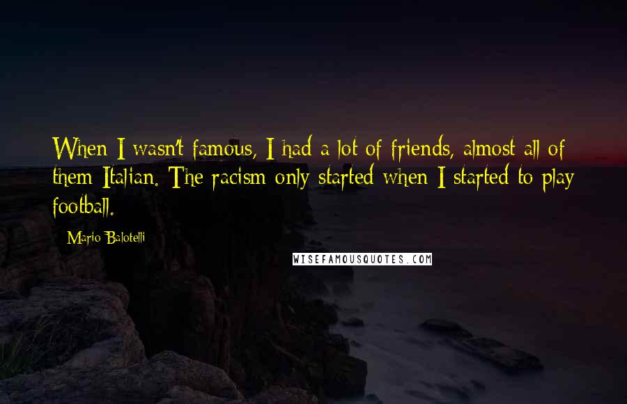 Mario Balotelli Quotes: When I wasn't famous, I had a lot of friends, almost all of them Italian. The racism only started when I started to play football.