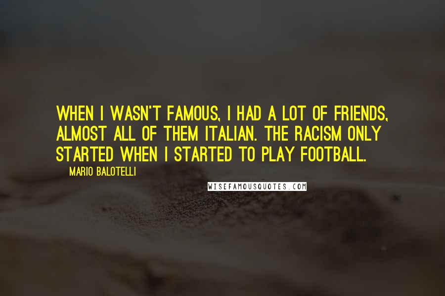 Mario Balotelli Quotes: When I wasn't famous, I had a lot of friends, almost all of them Italian. The racism only started when I started to play football.