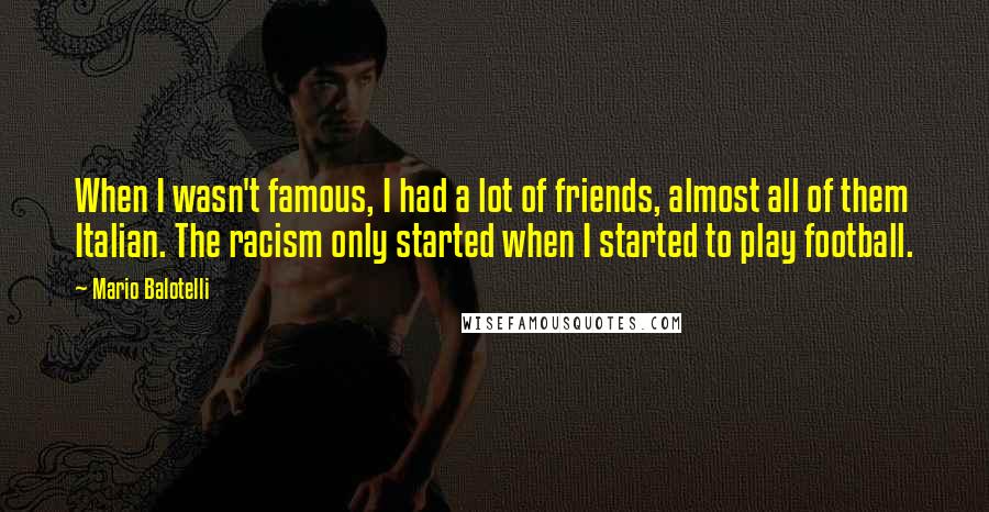 Mario Balotelli Quotes: When I wasn't famous, I had a lot of friends, almost all of them Italian. The racism only started when I started to play football.
