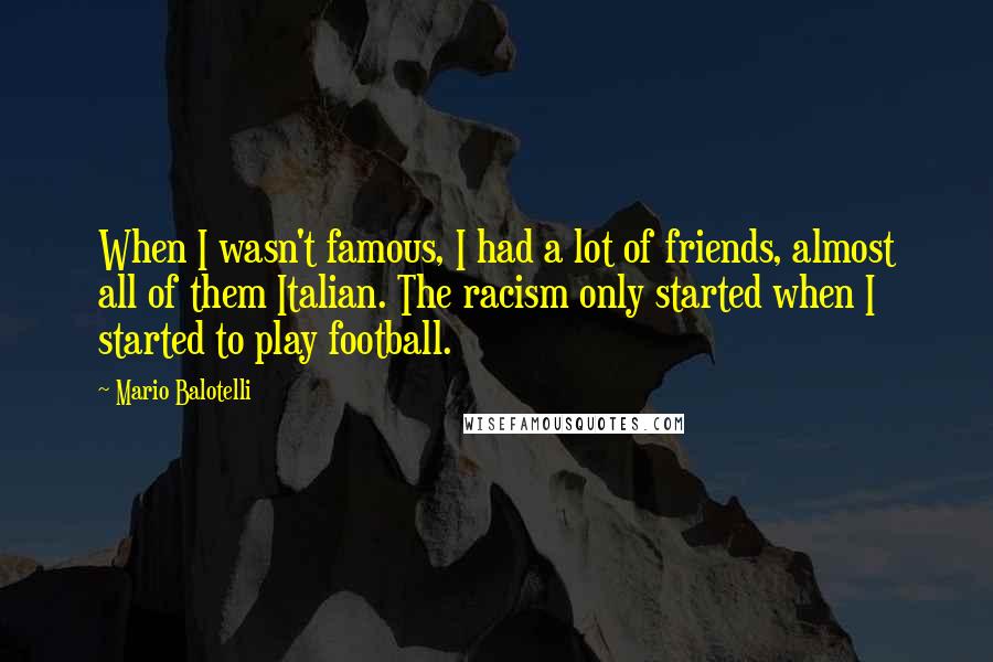 Mario Balotelli Quotes: When I wasn't famous, I had a lot of friends, almost all of them Italian. The racism only started when I started to play football.