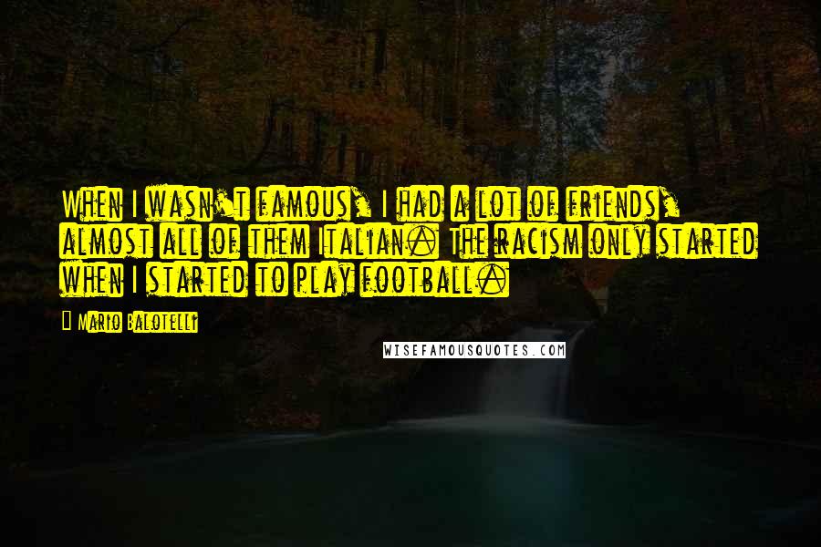 Mario Balotelli Quotes: When I wasn't famous, I had a lot of friends, almost all of them Italian. The racism only started when I started to play football.