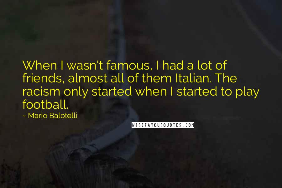 Mario Balotelli Quotes: When I wasn't famous, I had a lot of friends, almost all of them Italian. The racism only started when I started to play football.