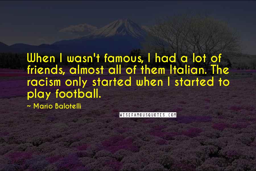 Mario Balotelli Quotes: When I wasn't famous, I had a lot of friends, almost all of them Italian. The racism only started when I started to play football.