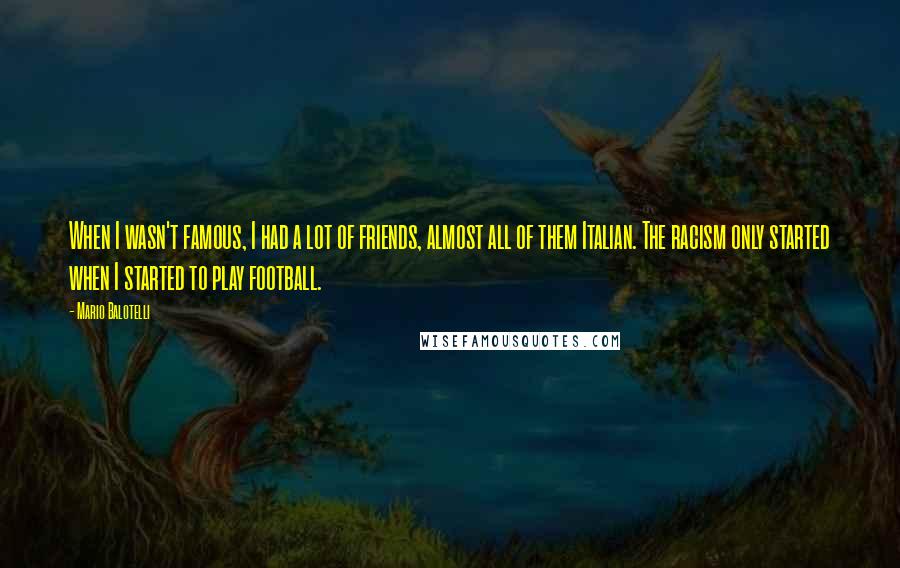 Mario Balotelli Quotes: When I wasn't famous, I had a lot of friends, almost all of them Italian. The racism only started when I started to play football.