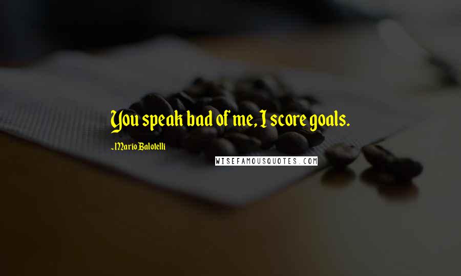 Mario Balotelli Quotes: You speak bad of me, I score goals.