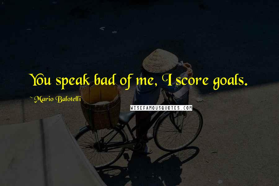 Mario Balotelli Quotes: You speak bad of me, I score goals.