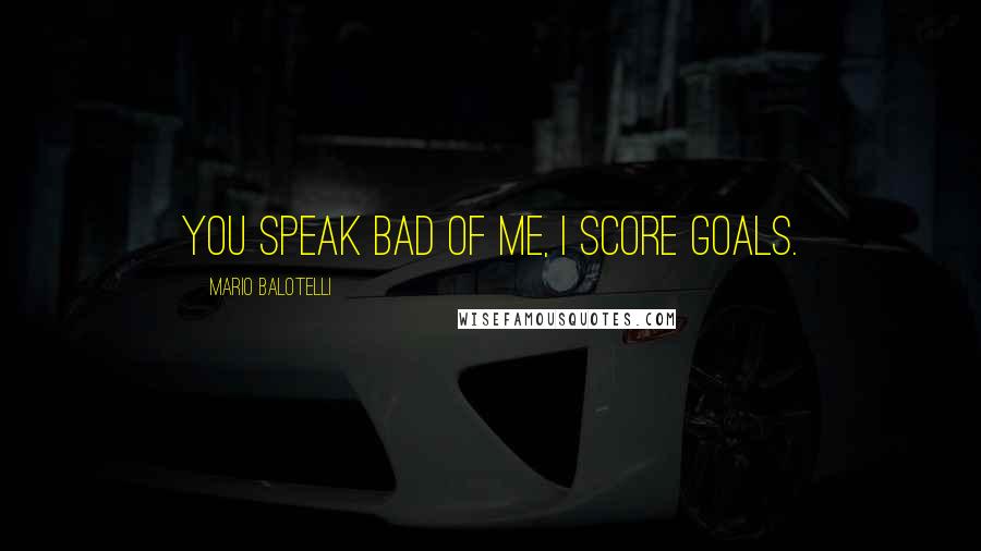 Mario Balotelli Quotes: You speak bad of me, I score goals.