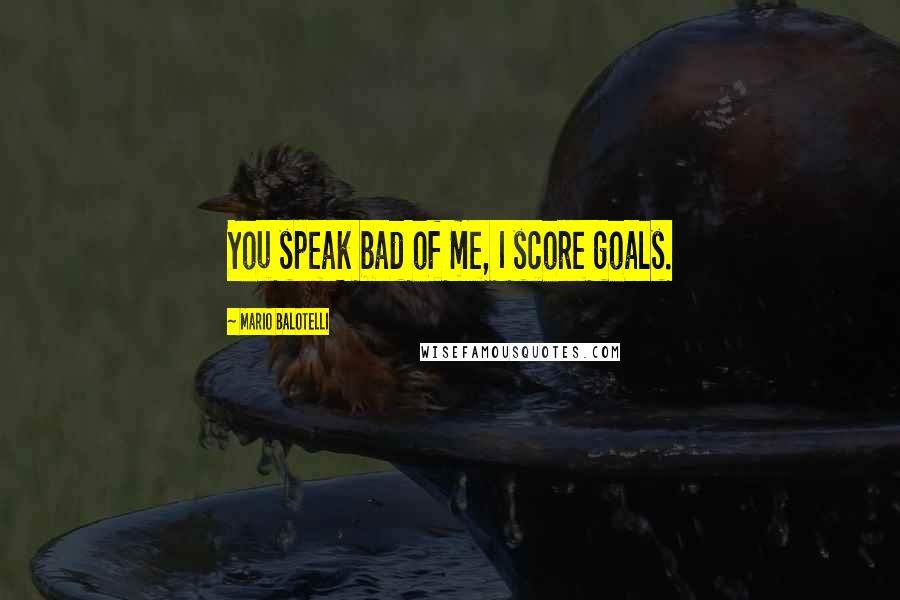 Mario Balotelli Quotes: You speak bad of me, I score goals.