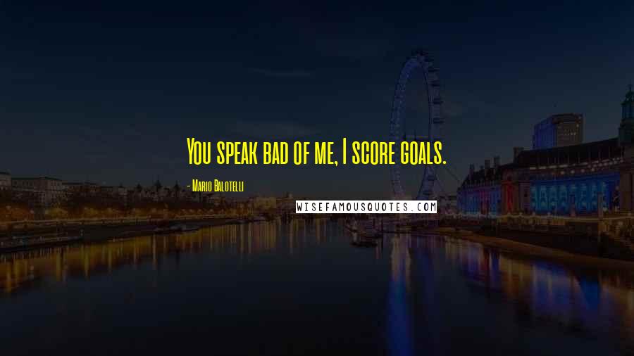 Mario Balotelli Quotes: You speak bad of me, I score goals.